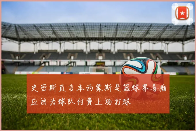 史密斯直言本西蒙斯是篮球界毒瘤应该为球队付费上场打球
