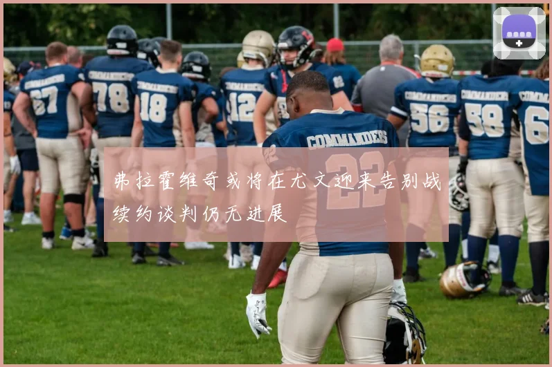 弗拉霍维奇或将在尤文迎来告别战续约谈判仍无进展