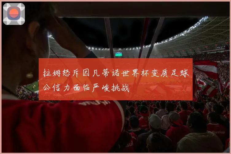 拉姆怒斥因凡蒂诺世界杯变质足球公信力面临严峻挑战