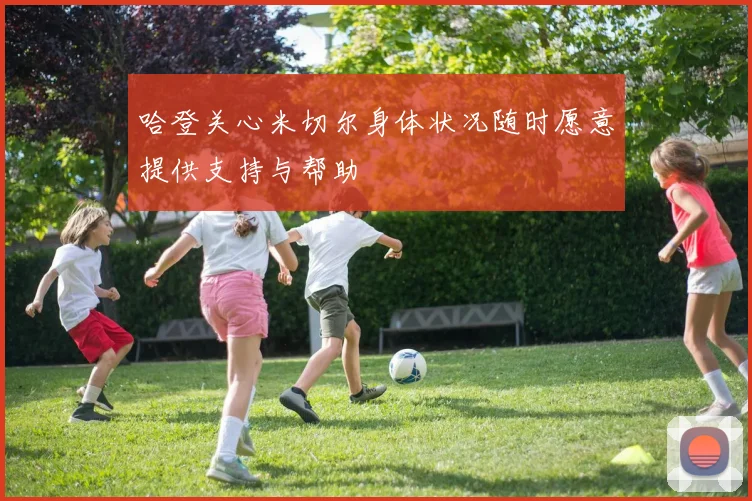 哈登关心米切尔身体状况随时愿意提供支持与帮助