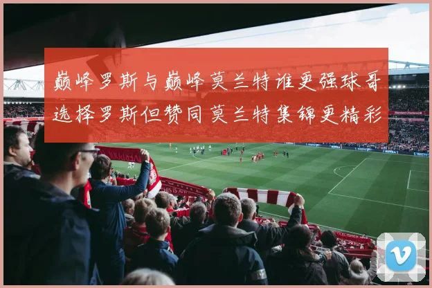 巅峰罗斯与巅峰莫兰特谁更强球哥选择罗斯但赞同莫兰特集锦更精彩