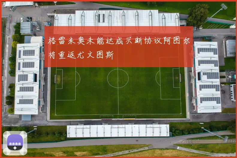 格雷米奥未能达成买断协议阿图尔将重返尤文图斯