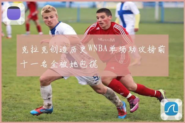 克拉克创造历史WNBA单场助攻榜前十一名全被她包揽