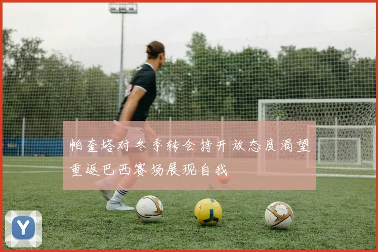 帕奎塔对冬季转会持开放态度渴望重返巴西赛场展现自我