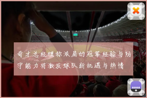 奇才总经理称浓眉的冠军经验与防守能力将激发球队新机遇与热情