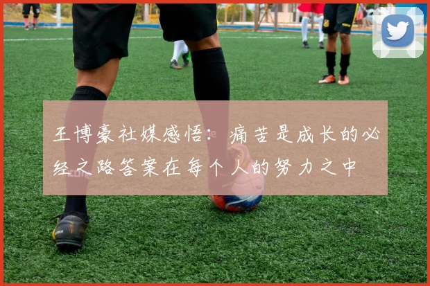 王博豪社媒感悟：痛苦是成长的必经之路答案在每个人的努力之中