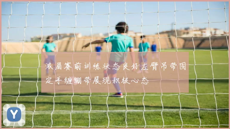 浓眉赛前训练状态良好左臂吊带固定手缠绷带展现积极心态