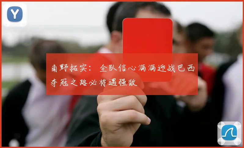 南野拓实：全队信心满满迎战巴西夺冠之路必将遇强敌