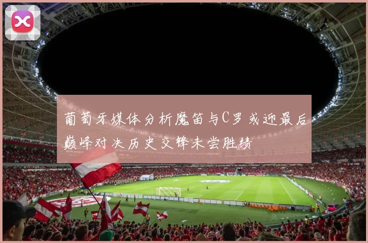 葡萄牙媒体分析魔笛与C罗或迎最后巅峰对决历史交锋未尝胜绩
