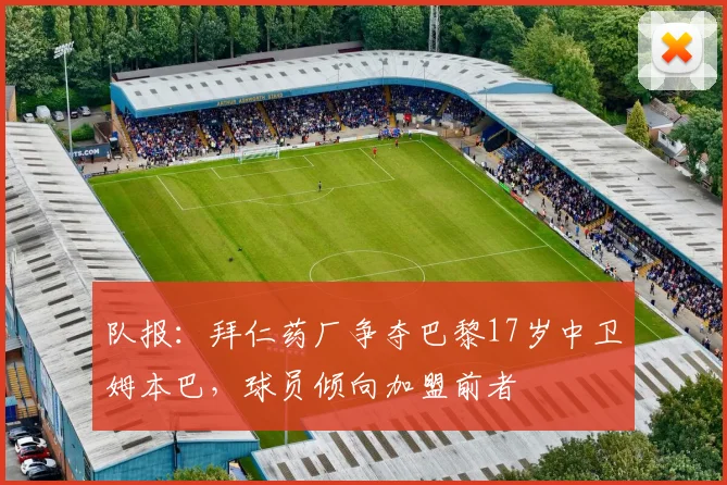 队报：拜仁药厂争夺巴黎17岁中卫姆本巴，球员倾向加盟前者