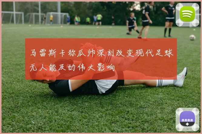 马雷斯卡称瓜帅深刻改变现代足球无人能及的伟大影响