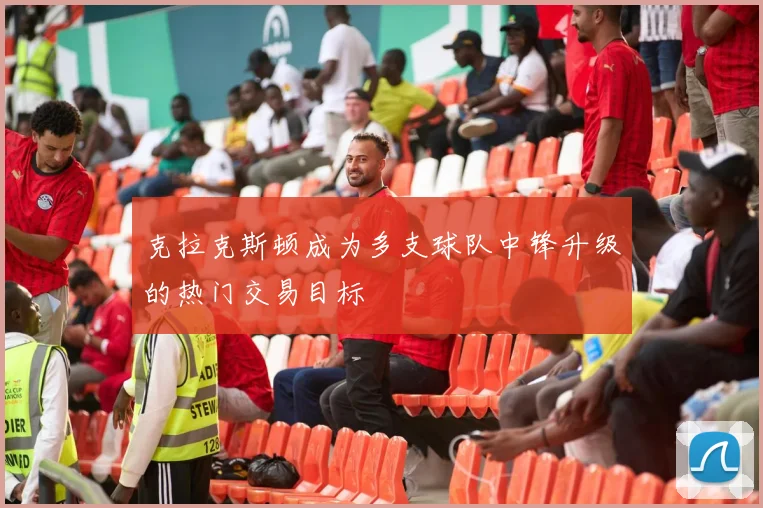 克拉克斯顿成为多支球队中锋升级的热门交易目标