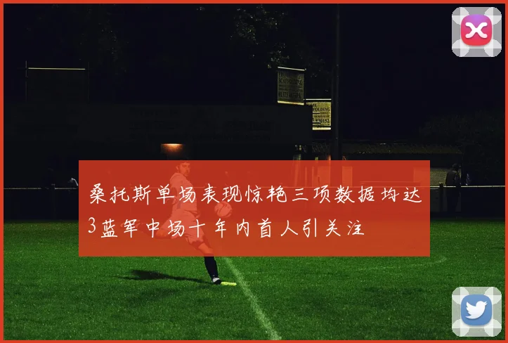 桑托斯单场表现惊艳三项数据均达3蓝军中场十年内首人引关注