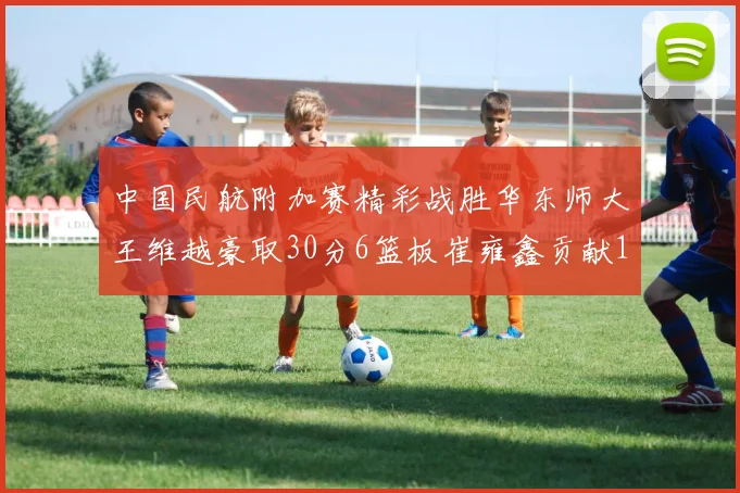 中国民航附加赛精彩战胜华东师大王维越豪取30分6篮板崔雍鑫贡献12分13篮板15助攻
