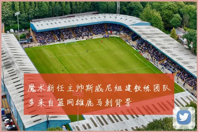 魔术新任主帅斯威尼组建教练团队多来自篮网雄鹿马刺背景