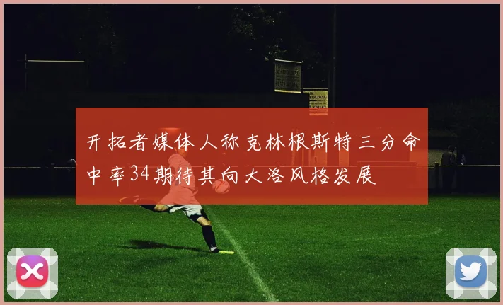 开拓者媒体人称克林根斯特三分命中率34期待其向大洛风格发展