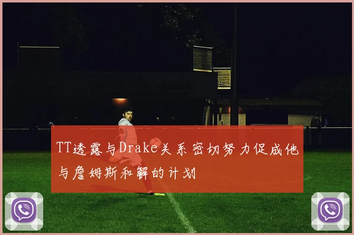 TT透露与Drake关系密切努力促成他与詹姆斯和解的计划