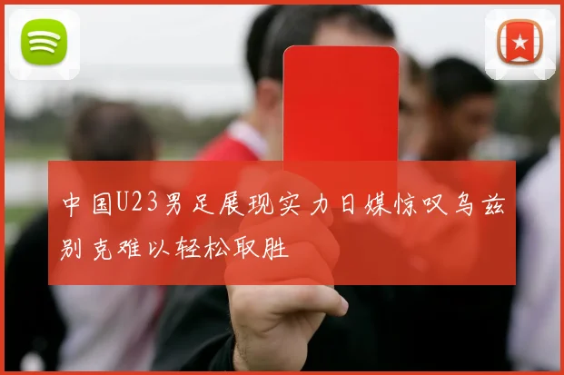 中国U23男足展现实力日媒惊叹乌兹别克难以轻松取胜
