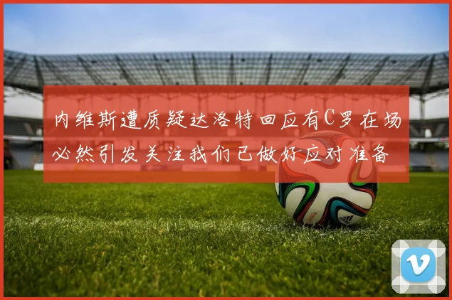 内维斯遭质疑达洛特回应有C罗在场必然引发关注我们已做好应对准备