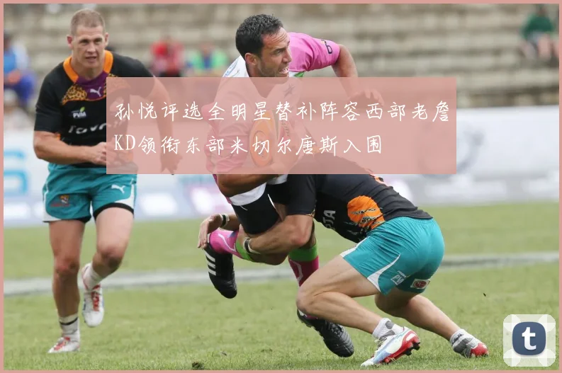 孙悦评选全明星替补阵容西部老詹KD领衔东部米切尔唐斯入围
