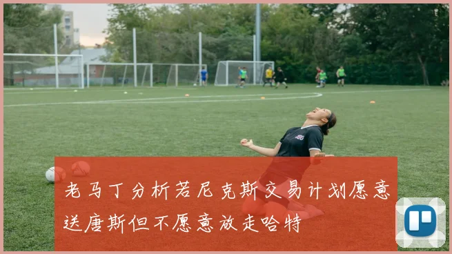 老马丁分析若尼克斯交易计划愿意送唐斯但不愿意放走哈特