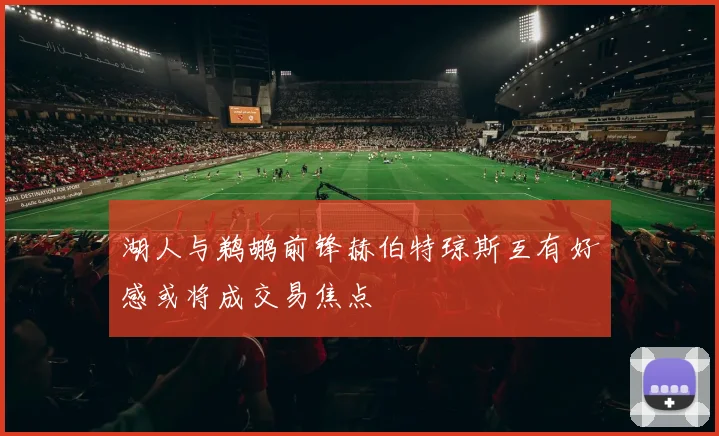 湖人与鹈鹕前锋赫伯特琼斯互有好感或将成交易焦点