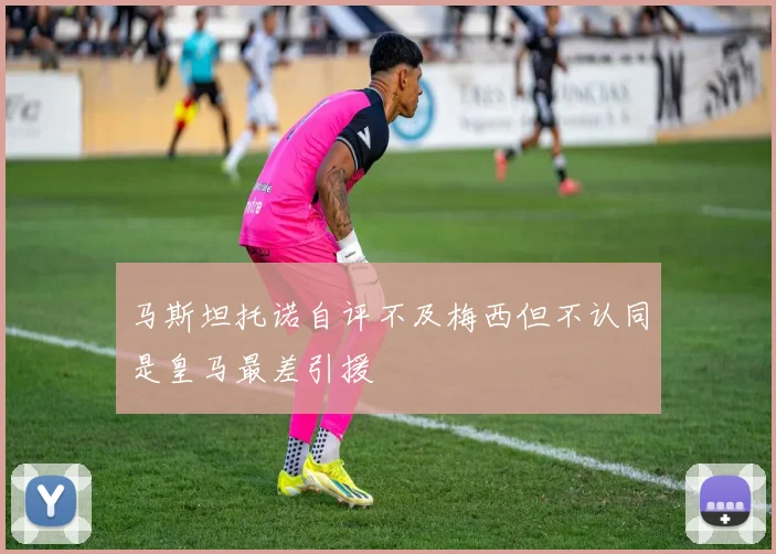 马斯坦托诺自评不及梅西但不认同是皇马最差引援