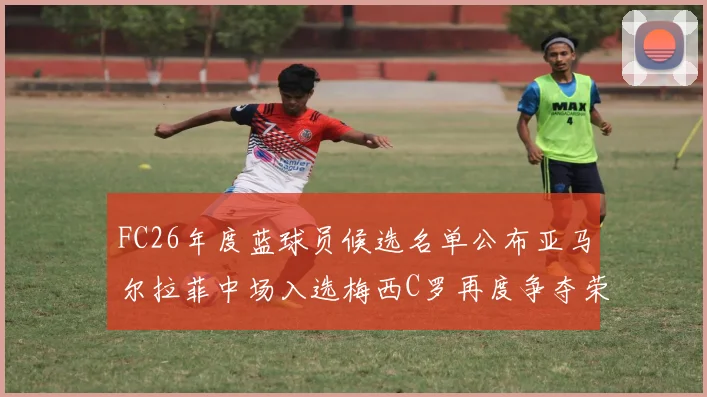 FC26年度蓝球员候选名单公布亚马尔拉菲中场入选梅西C罗再度争夺荣誉