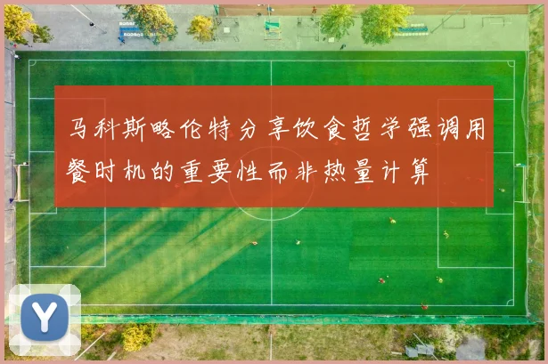 马科斯略伦特分享饮食哲学强调用餐时机的重要性而非热量计算