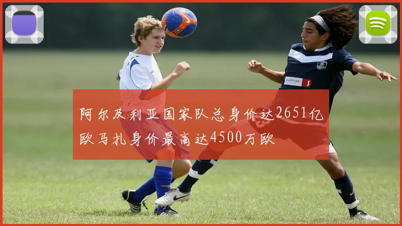 阿尔及利亚国家队总身价达2651亿欧马扎身价最高达4500万欧