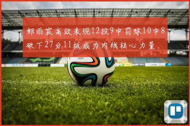 邹雨宸高效表现12投9中罚球10中8砍下27分11板成为内线核心力量
